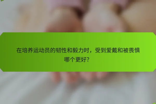 在培养运动员的韧性和毅力时,受到爱戴和被畏惧哪个更好?